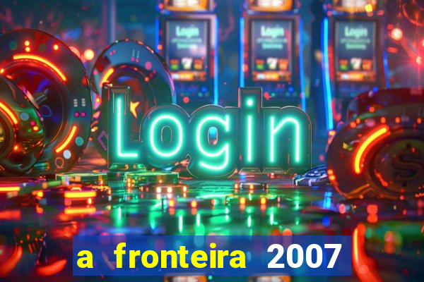 a fronteira 2007 filme completo dublado