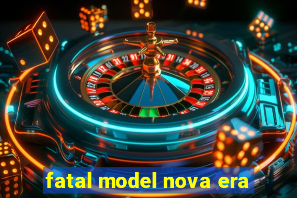 fatal model nova era